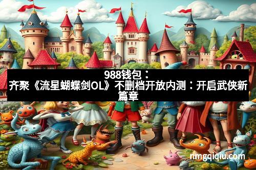 988钱包：齐聚《流星蝴蝶剑OL》不删档开放内测：开启武侠新篇章