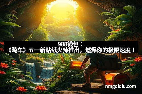 988钱包：《飚车》五一新贴纸火辣推出，燃爆你的极限速度！